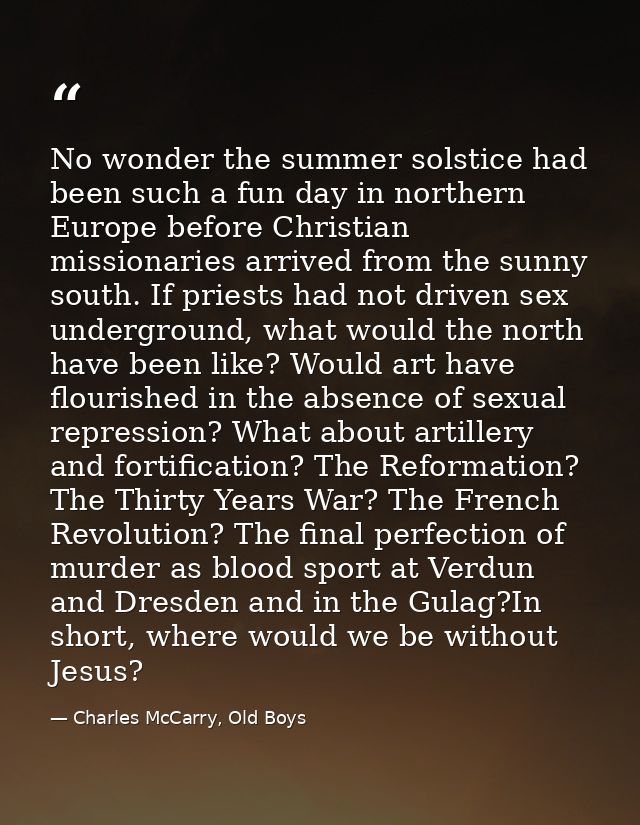 No wonder the summer solstice had been such a fun day in northern Europe before Christian missionaries arrived from the  — Charles McCarry, Old Boys