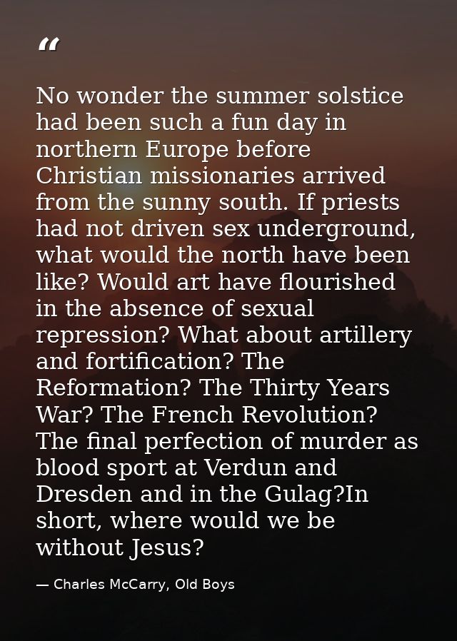 No wonder the summer solstice had been such a fun day in northern Europe before Christian missionaries arrived from the  — Charles McCarry, Old Boys