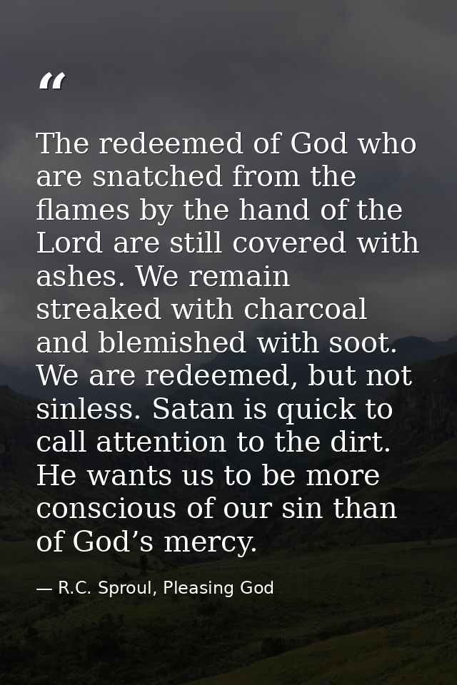 The redeemed of God who are snatched from the flames by the hand of the Lord are still covered with ashes. We remain str — R.C. Sproul, Pleasing God