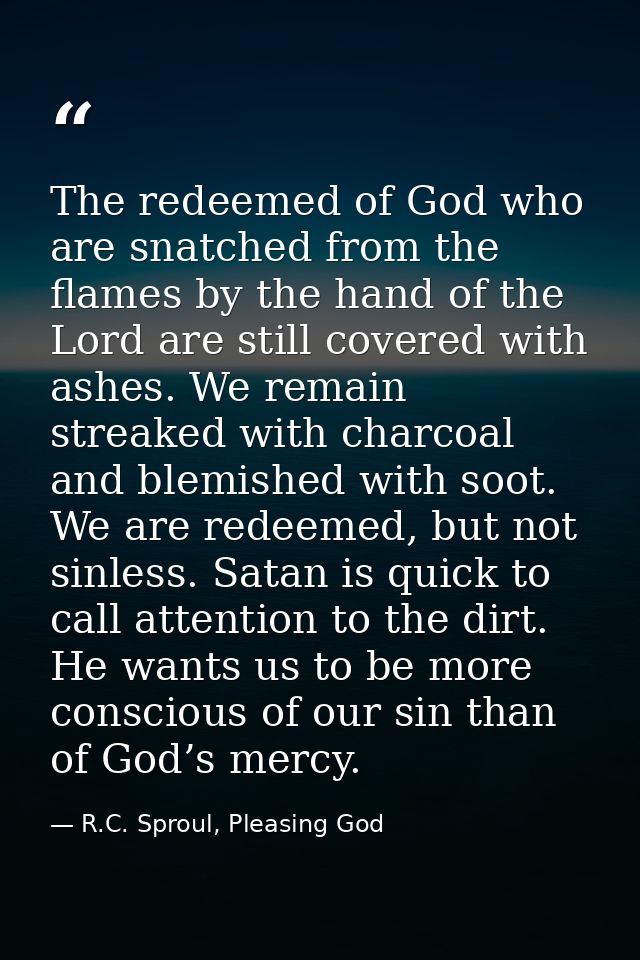 The redeemed of God who are snatched from the flames by the hand of the Lord are still covered with ashes. We remain str — R.C. Sproul, Pleasing God