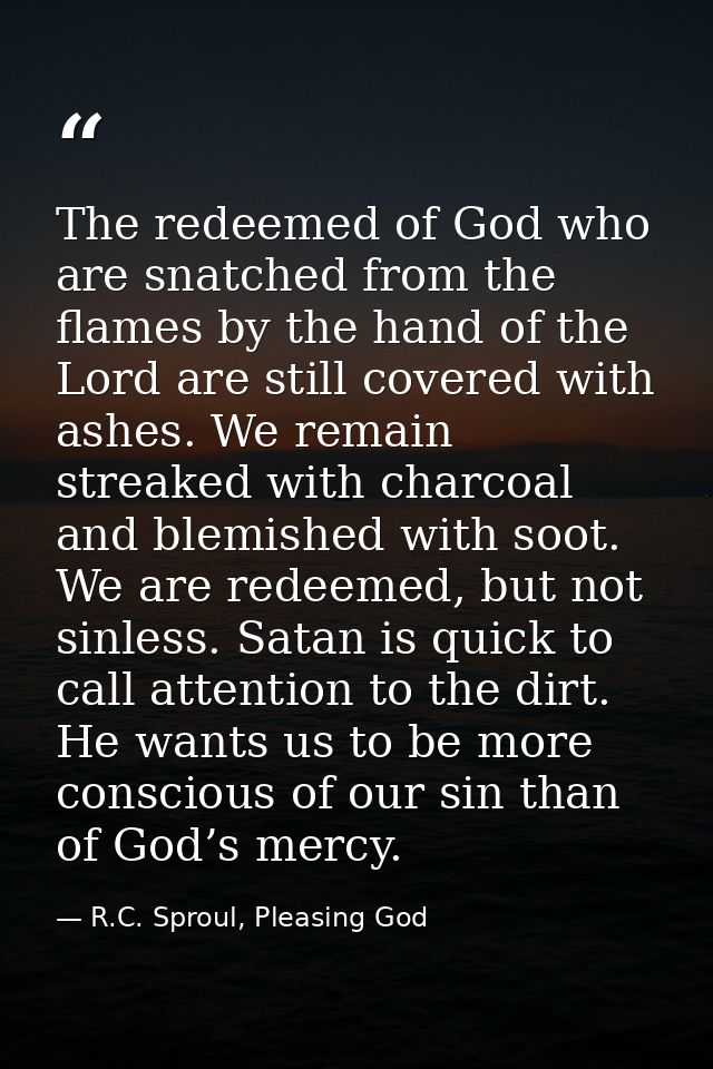 The redeemed of God who are snatched from the flames by the hand of the Lord are still covered with ashes. We remain str — R.C. Sproul, Pleasing God