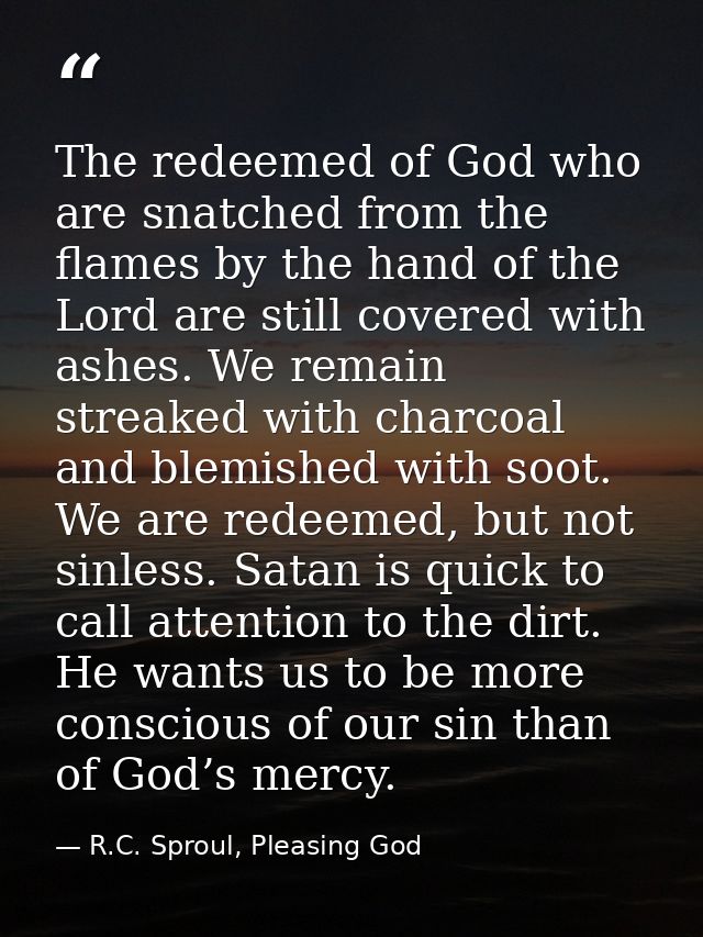 The redeemed of God who are snatched from the flames by the hand of the Lord are still covered with ashes. We remain str — R.C. Sproul, Pleasing God