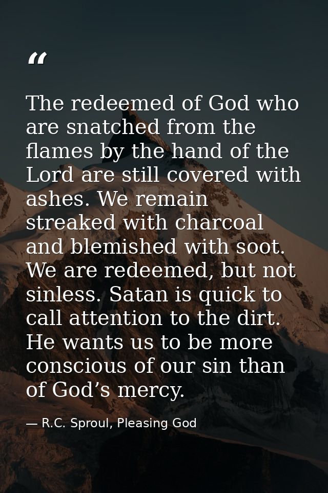 The redeemed of God who are snatched from the flames by the hand of the Lord are still covered with ashes. We remain str — R.C. Sproul, Pleasing God