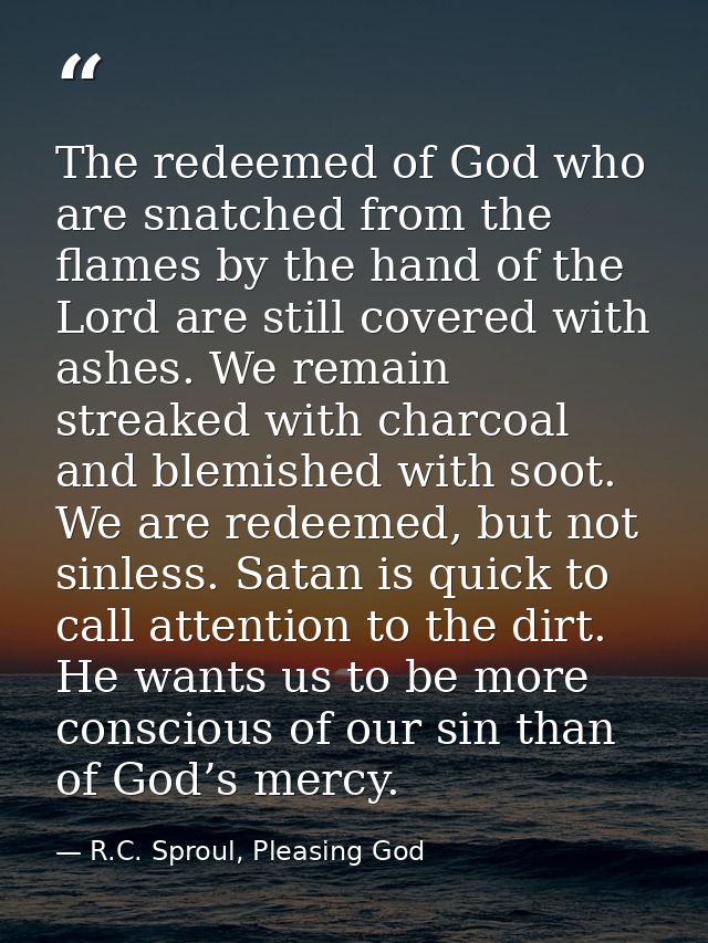 The redeemed of God who are snatched from the flames by the hand of the Lord are still covered with ashes. We remain str — R.C. Sproul, Pleasing God