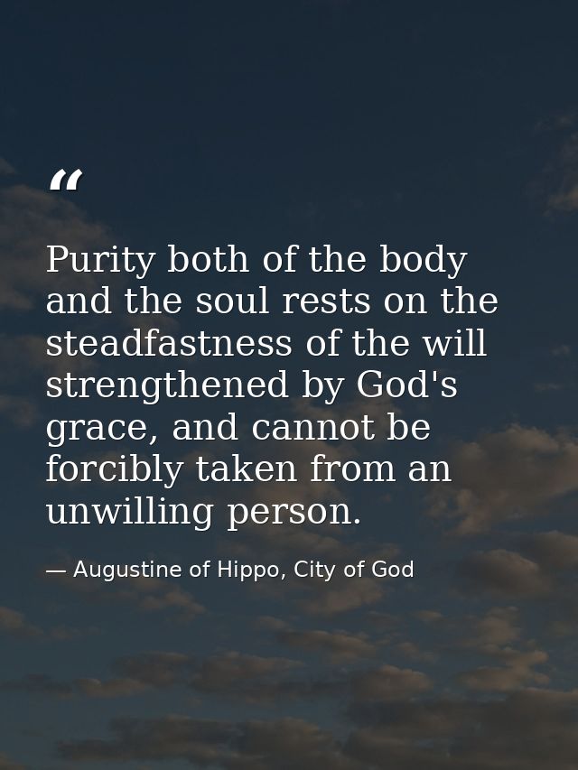 Purity both of the body and the soul rests on the steadfastness of the will strengthened by God's grace, and cannot be f — Augustine of Hippo, City of God