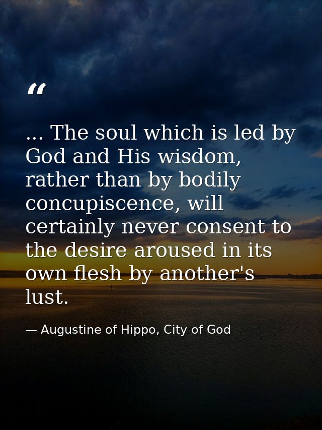 ... The soul which is led by God and His wisdom, rather than by bodily concupiscence, will certainly never consent to th — Augustine of Hippo, City of God