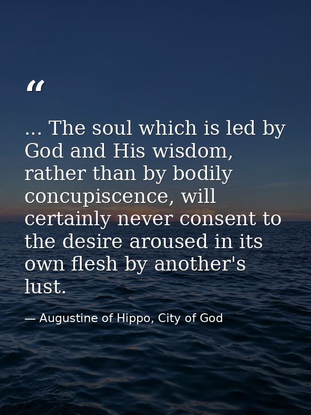 ... The soul which is led by God and His wisdom, rather than by bodily concupiscence, will certainly never consent to th — Augustine of Hippo, City of God