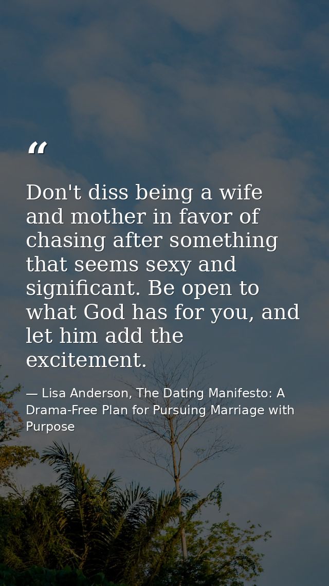 Don't diss being a wife and mother in favor of chasing after something that seems sexy and significant. Be open to what  — Lisa Anderson, The Dating Manifesto: A Drama-Free Plan for Pursuing Marriage with Purpose