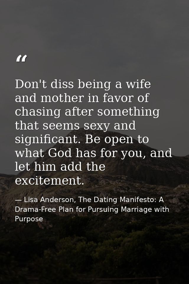 Don't diss being a wife and mother in favor of chasing after something that seems sexy and significant. Be open to what  — Lisa Anderson, The Dating Manifesto: A Drama-Free Plan for Pursuing Marriage with Purpose