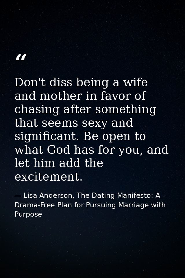 Don't diss being a wife and mother in favor of chasing after something that seems sexy and significant. Be open to what  — Lisa Anderson, The Dating Manifesto: A Drama-Free Plan for Pursuing Marriage with Purpose