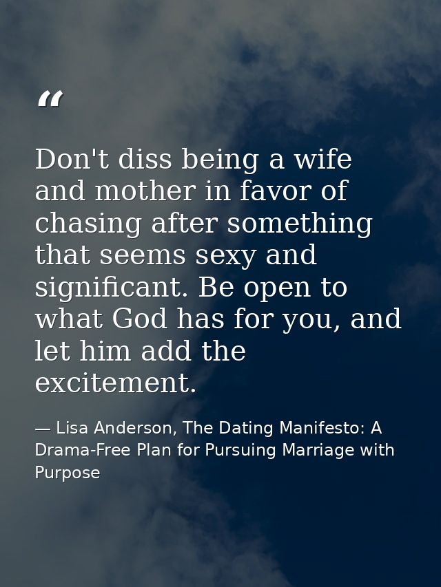 Don't diss being a wife and mother in favor of chasing after something that seems sexy and significant. Be open to what  — Lisa Anderson, The Dating Manifesto: A Drama-Free Plan for Pursuing Marriage with Purpose