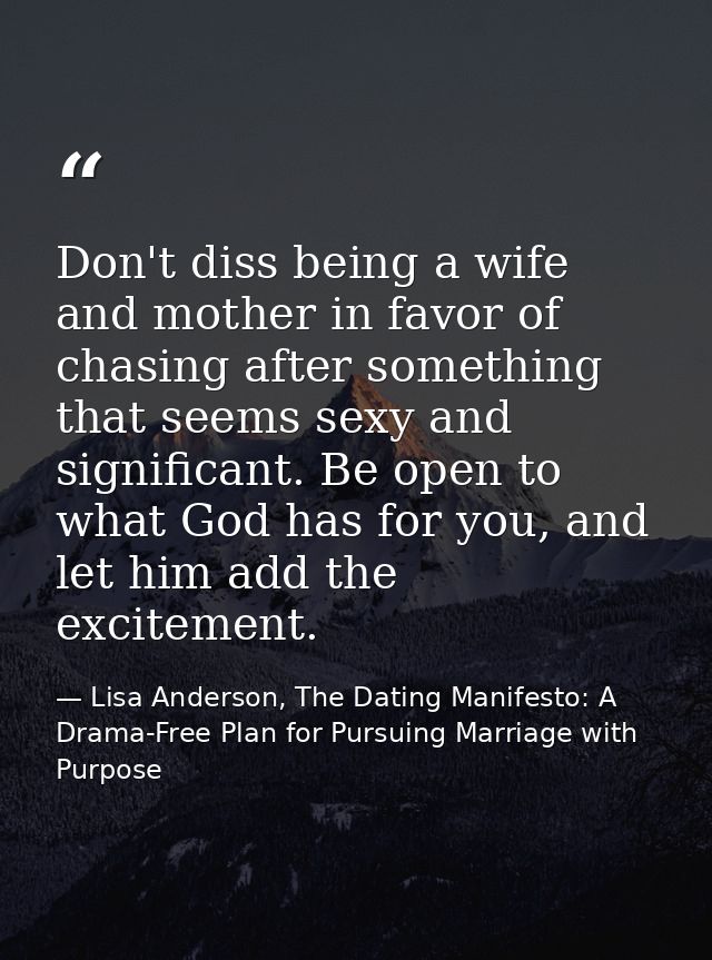 Don't diss being a wife and mother in favor of chasing after something that seems sexy and significant. Be open to what  — Lisa Anderson, The Dating Manifesto: A Drama-Free Plan for Pursuing Marriage with Purpose