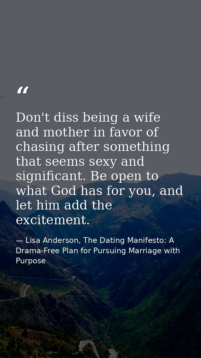 Don't diss being a wife and mother in favor of chasing after something that seems sexy and significant. Be open to what  — Lisa Anderson, The Dating Manifesto: A Drama-Free Plan for Pursuing Marriage with Purpose