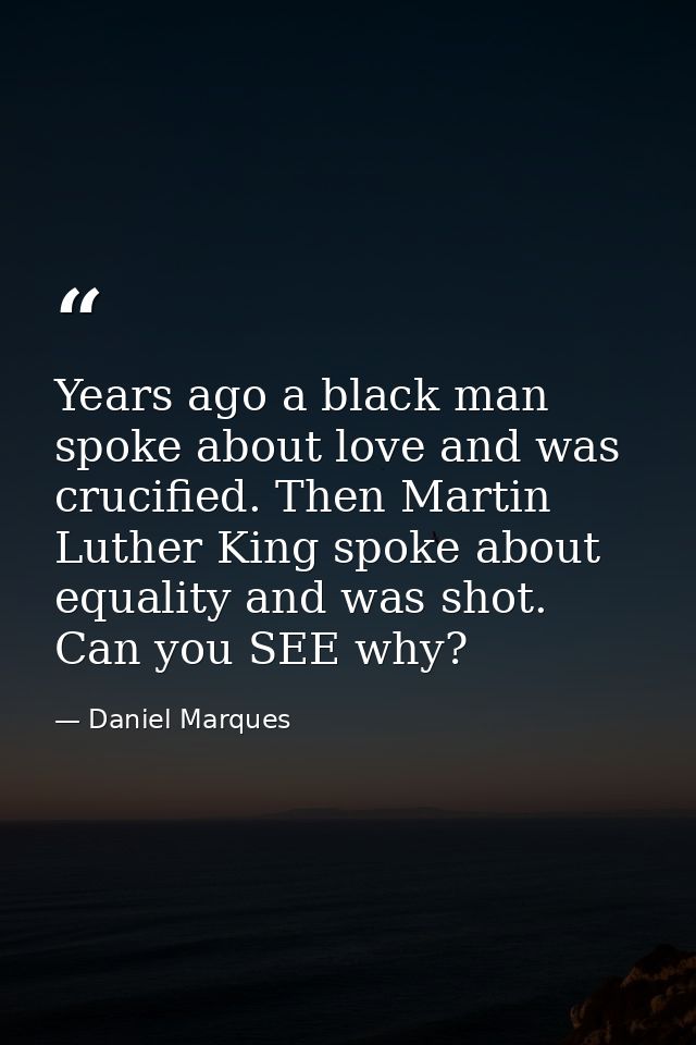 Years ago a black man spoke about love and was crucified. Then Martin Luther King spoke about equality and was shot. Can — Daniel Marques