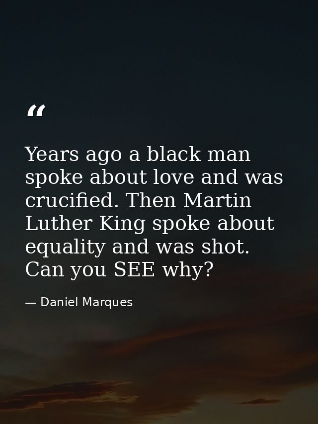 Years ago a black man spoke about love and was crucified. Then Martin Luther King spoke about equality and was shot. Can — Daniel Marques