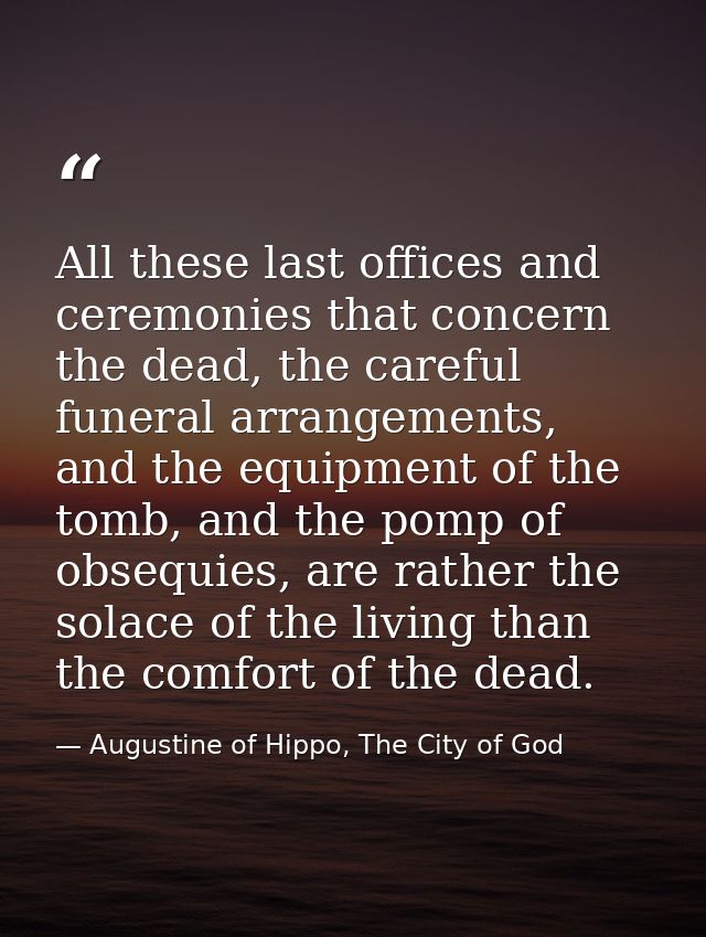 All these last offices and ceremonies that concern the dead, the careful funeral arrangements, and the equipment of the  — Augustine of Hippo, The City of God