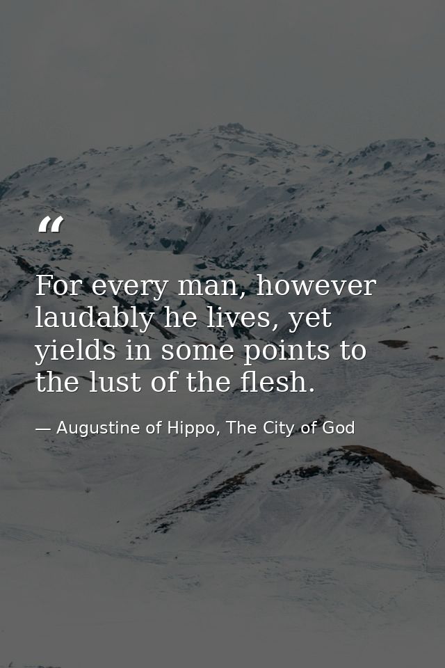 For every man, however laudably he lives, yet yields in some points to the lust of the flesh. — Augustine of Hippo, The City of God