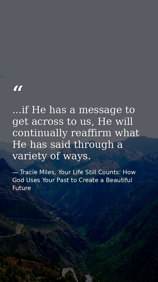 ...if He has a message to get across to us, He will continually reaffirm what He has said through a variety of ways. — Tracie Miles, Your Life Still Counts: How God Uses Your Past to Create a Beautiful Future