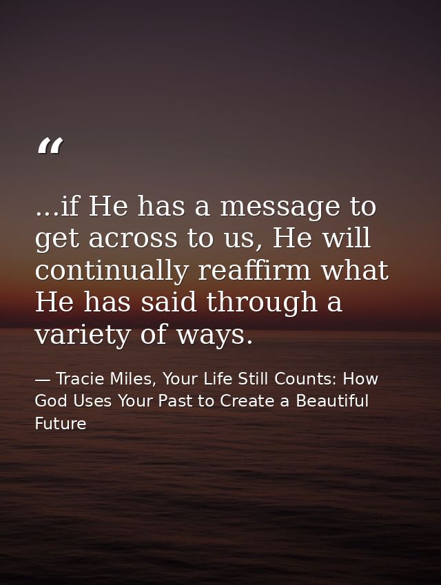 ...if He has a message to get across to us, He will continually reaffirm what He has said through a variety of ways. — Tracie Miles, Your Life Still Counts: How God Uses Your Past to Create a Beautiful Future