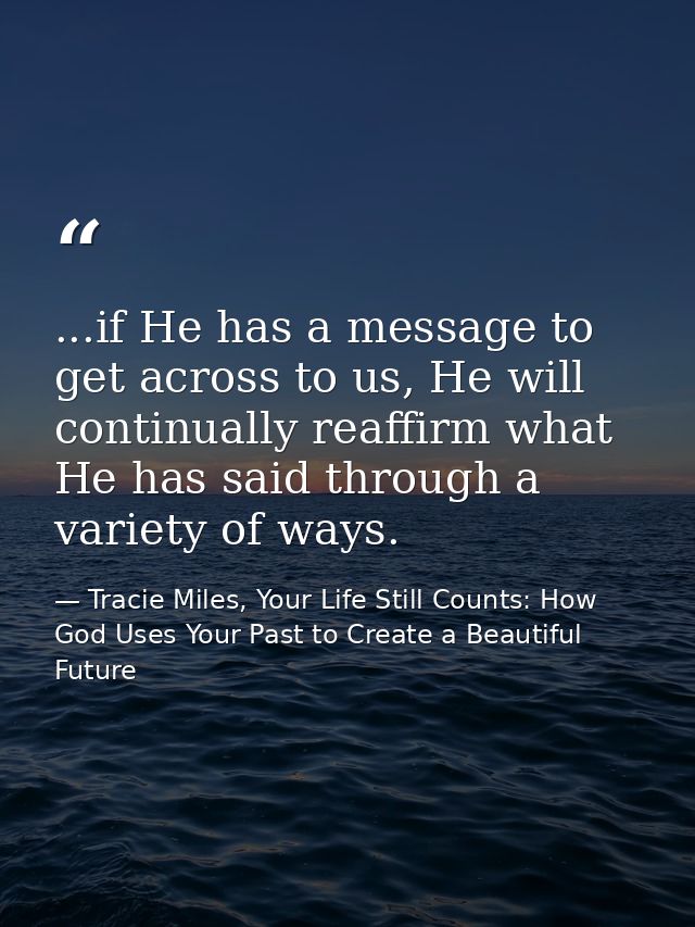 ...if He has a message to get across to us, He will continually reaffirm what He has said through a variety of ways. — Tracie Miles, Your Life Still Counts: How God Uses Your Past to Create a Beautiful Future