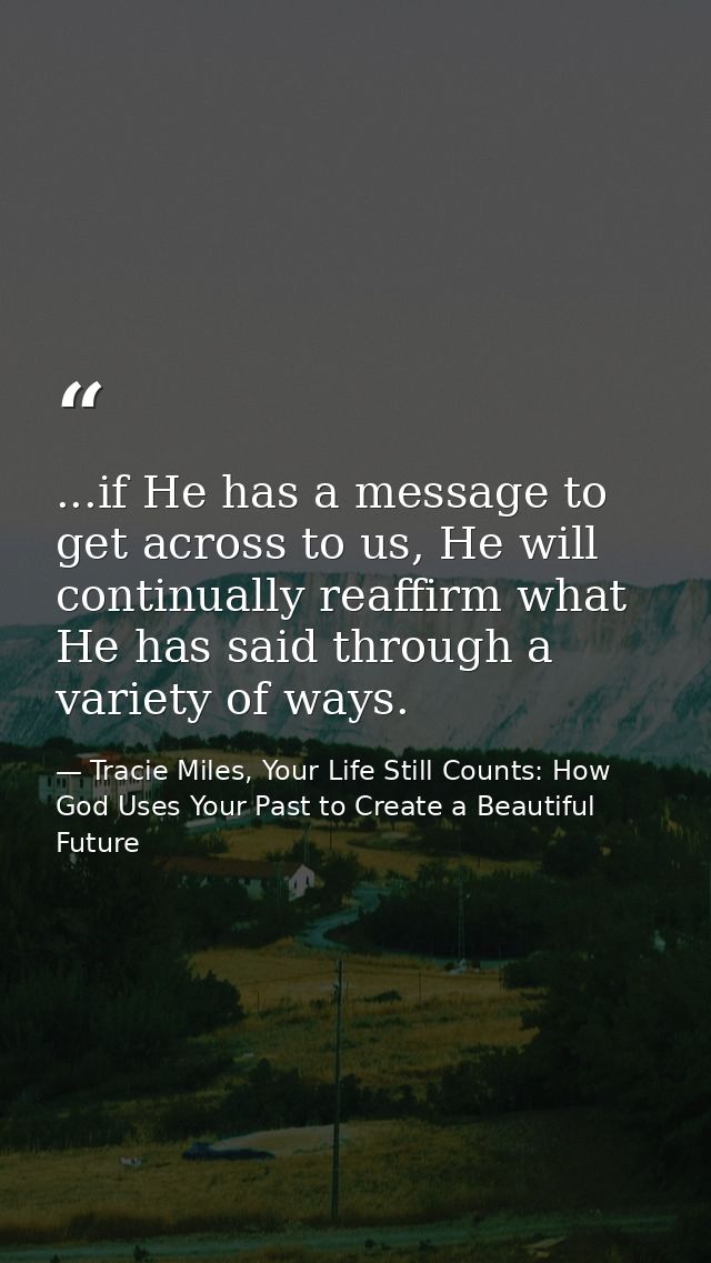 ...if He has a message to get across to us, He will continually reaffirm what He has said through a variety of ways. — Tracie Miles, Your Life Still Counts: How God Uses Your Past to Create a Beautiful Future