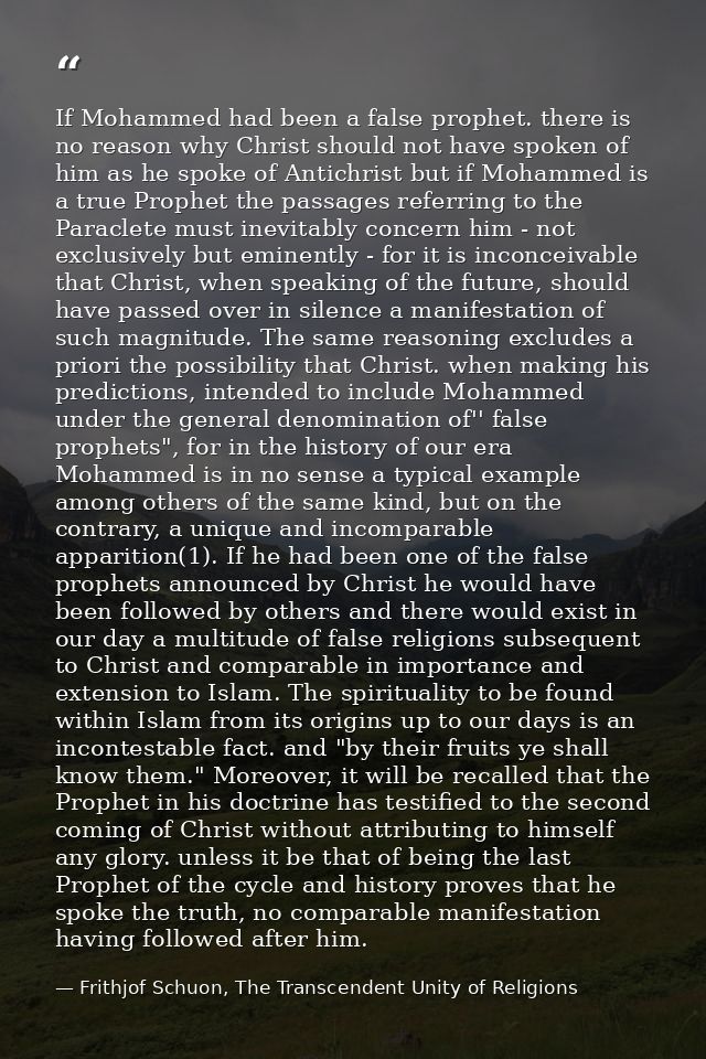 If Mohammed had been a false prophet. there is no reason why Christ should not have spoken of him as he spoke of Antichr — Frithjof Schuon, The Transcendent Unity of Religions