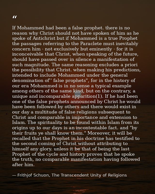 If Mohammed had been a false prophet. there is no reason why Christ should not have spoken of him as he spoke of Antichr — Frithjof Schuon, The Transcendent Unity of Religions