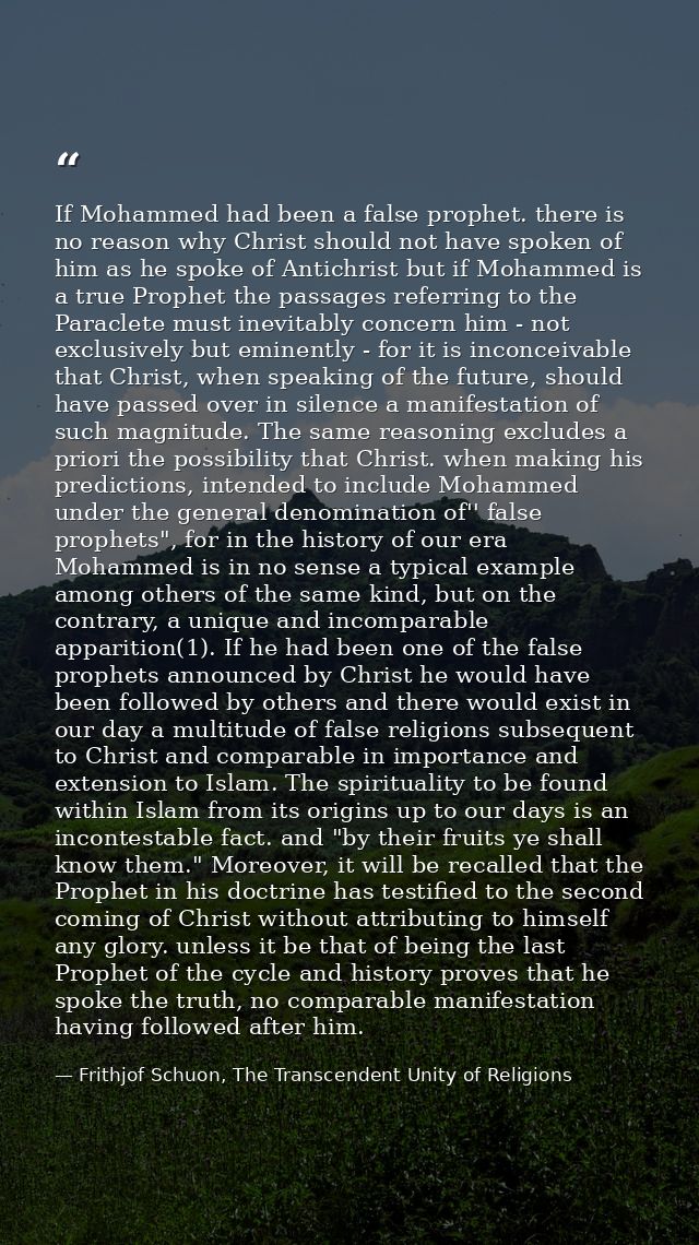 If Mohammed had been a false prophet. there is no reason why Christ should not have spoken of him as he spoke of Antichr — Frithjof Schuon, The Transcendent Unity of Religions