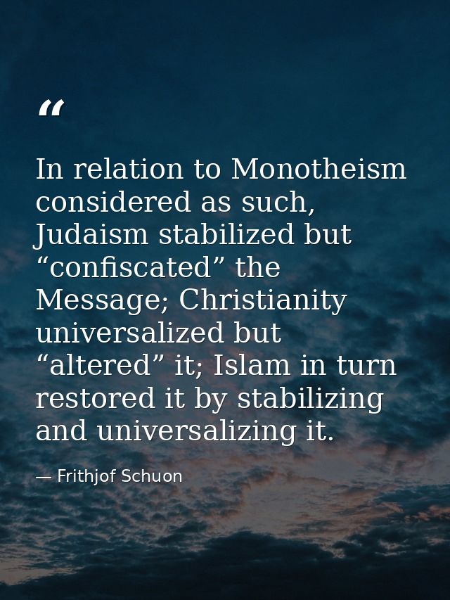 In relation to Monotheism considered as such, Judaism stabilized but “confiscated” the Message; Christianity universaliz — Frithjof Schuon