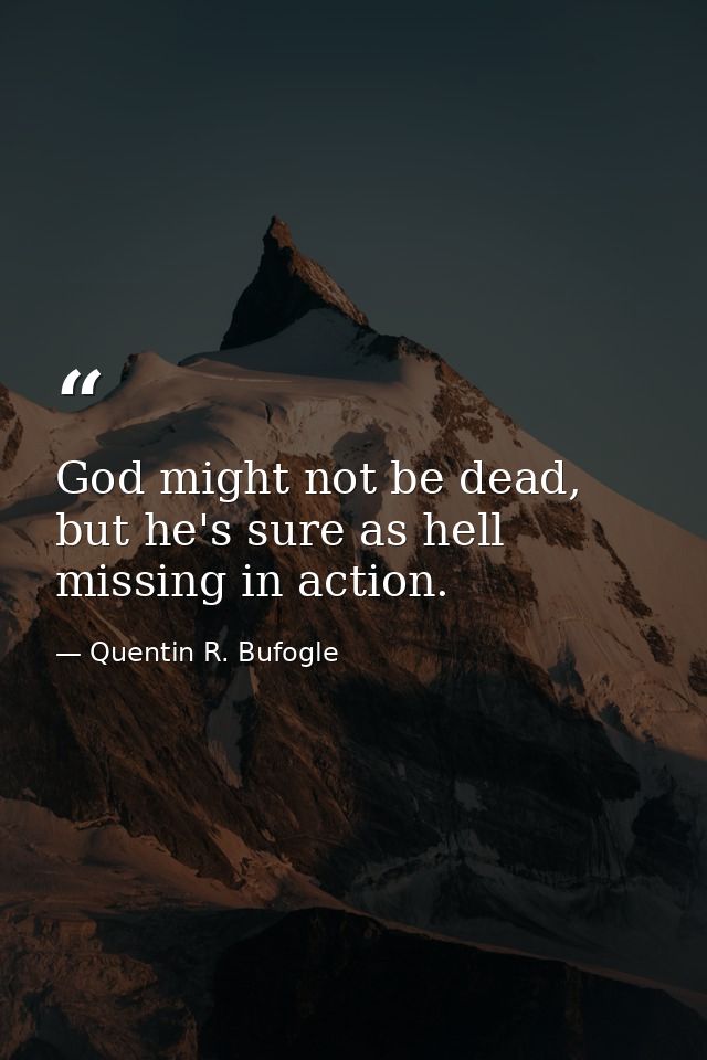 God might not be dead, but he's sure as hell missing in action. — Quentin R. Bufogle