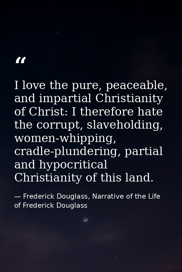I love the pure, peaceable, and impartial Christianity of Christ: I therefore hate the corrupt, slaveholding, women-whip — Frederick Douglass, Narrative of the Life of Frederick Douglass