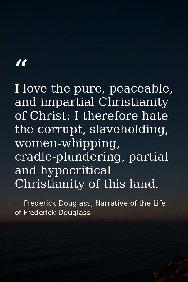 I love the pure, peaceable, and impartial Christianity of Christ: I therefore hate the corrupt, slaveholding, women-whip — Frederick Douglass, Narrative of the Life of Frederick Douglass