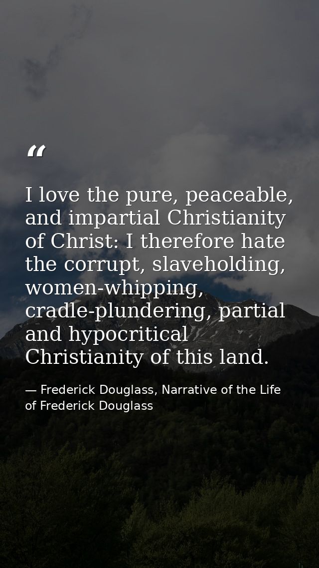 I love the pure, peaceable, and impartial Christianity of Christ: I therefore hate the corrupt, slaveholding, women-whip — Frederick Douglass, Narrative of the Life of Frederick Douglass