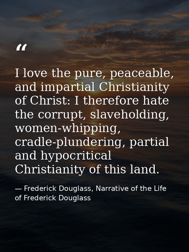I love the pure, peaceable, and impartial Christianity of Christ: I therefore hate the corrupt, slaveholding, women-whip — Frederick Douglass, Narrative of the Life of Frederick Douglass