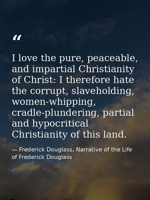 I love the pure, peaceable, and impartial Christianity of Christ: I therefore hate the corrupt, slaveholding, women-whip — Frederick Douglass, Narrative of the Life of Frederick Douglass