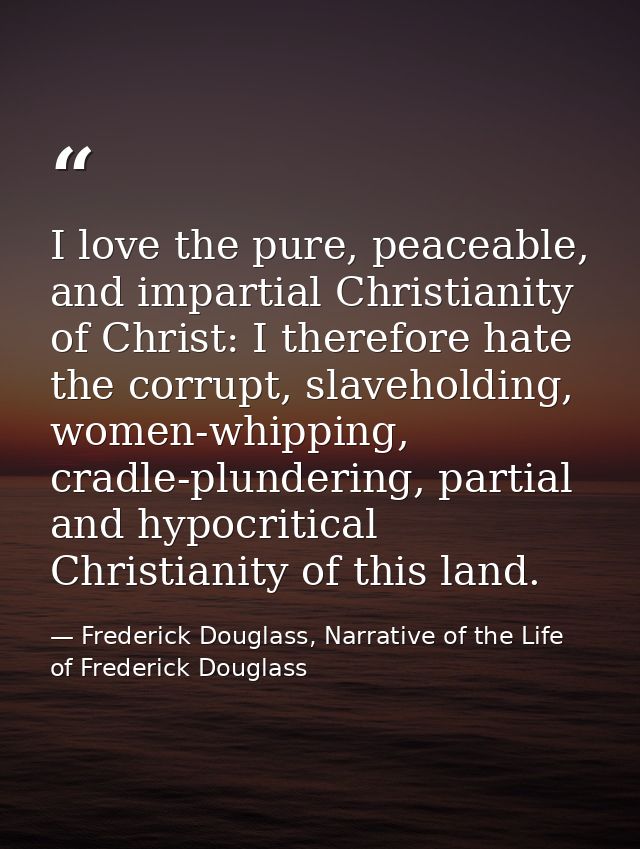 I love the pure, peaceable, and impartial Christianity of Christ: I therefore hate the corrupt, slaveholding, women-whip — Frederick Douglass, Narrative of the Life of Frederick Douglass