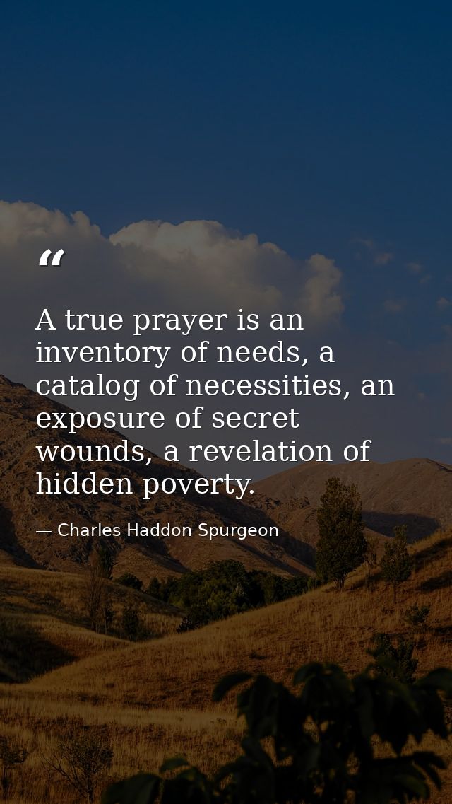 A true prayer is an inventory of needs, a catalog of necessities, an exposure of secret wounds, a revelation of hidden p — Charles Haddon Spurgeon