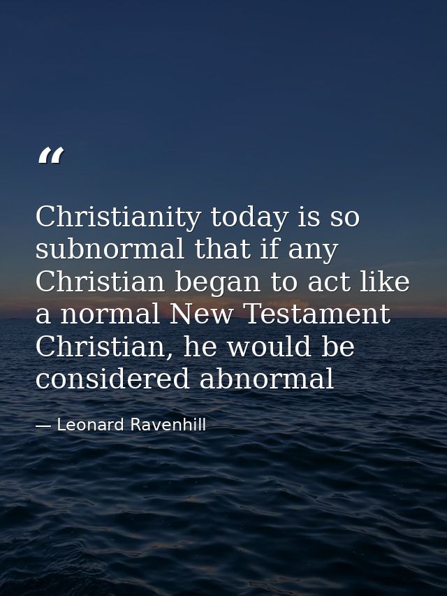 Christianity today is so subnormal that if any Christian began to act like a normal New Testament Christian, he would be — Leonard Ravenhill