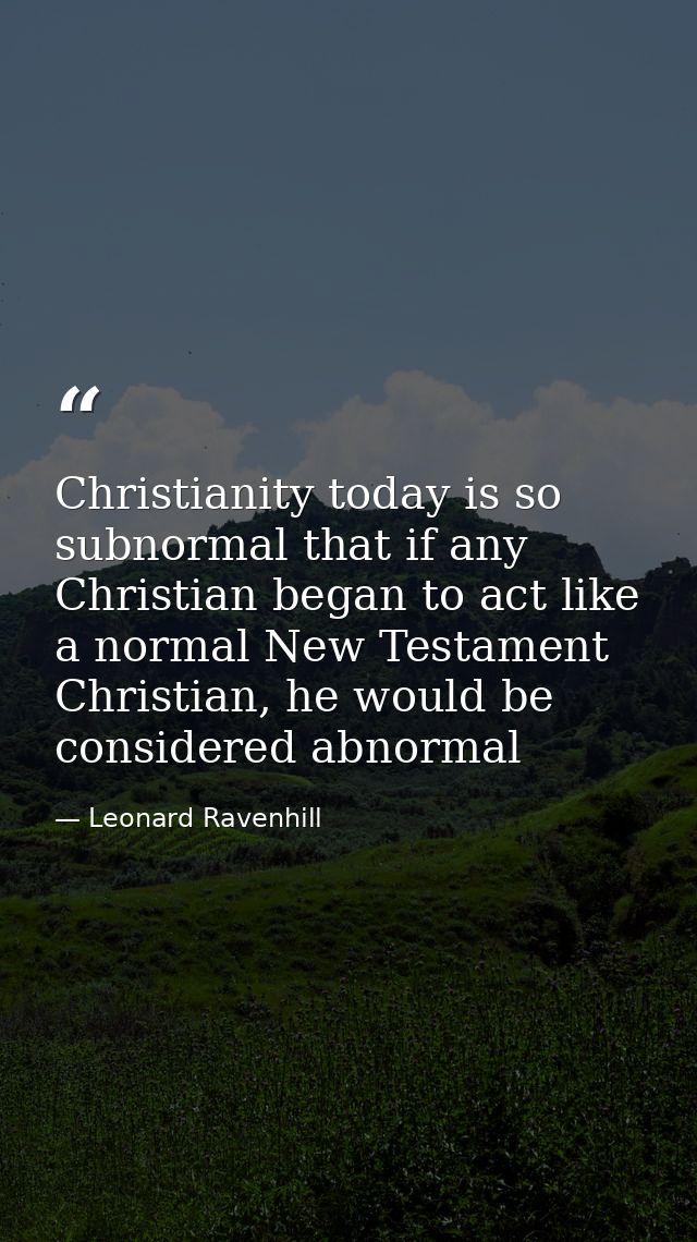 Christianity today is so subnormal that if any Christian began to act like a normal New Testament Christian, he would be — Leonard Ravenhill