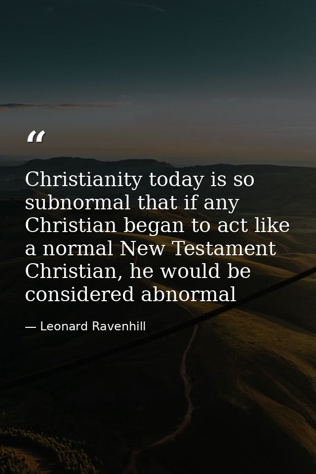 Christianity today is so subnormal that if any Christian began to act like a normal New Testament Christian, he would be — Leonard Ravenhill