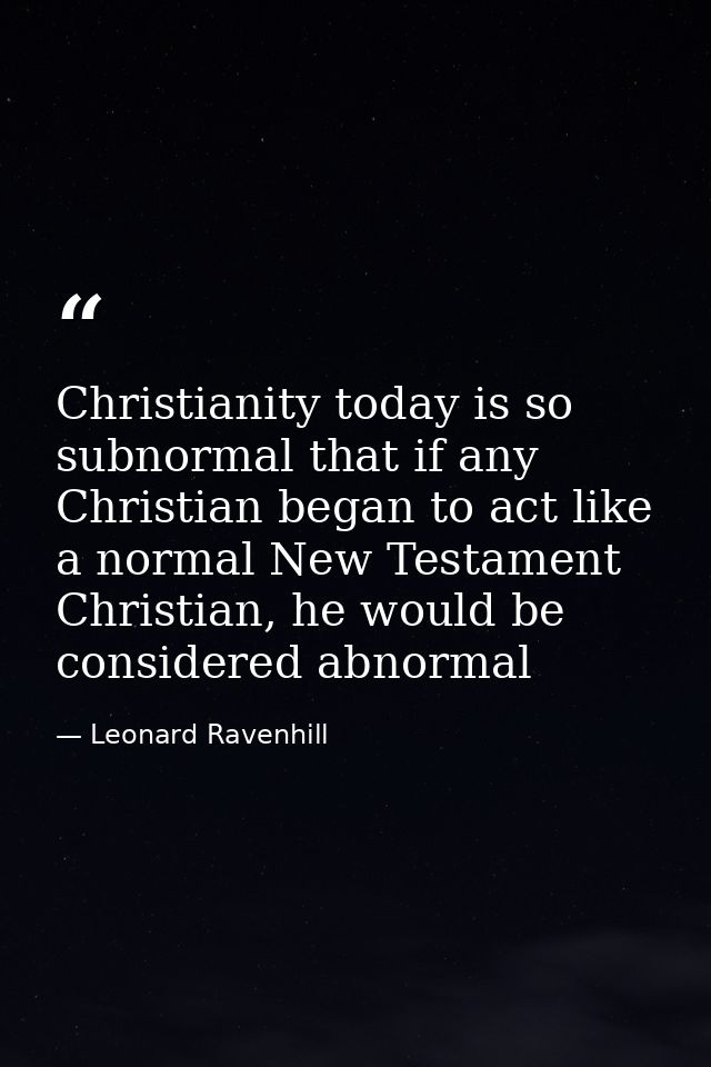Christianity today is so subnormal that if any Christian began to act like a normal New Testament Christian, he would be — Leonard Ravenhill