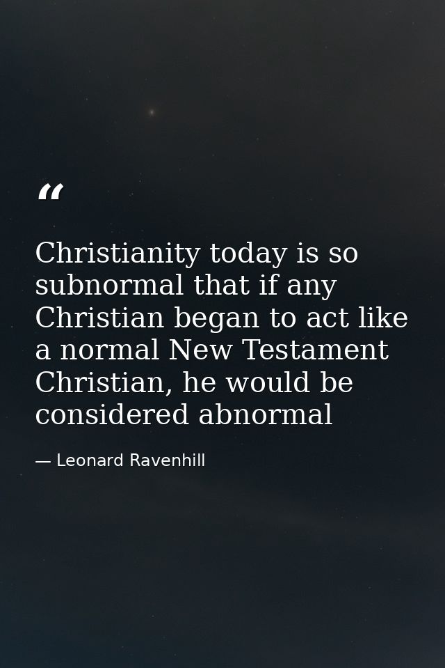 Christianity today is so subnormal that if any Christian began to act like a normal New Testament Christian, he would be — Leonard Ravenhill