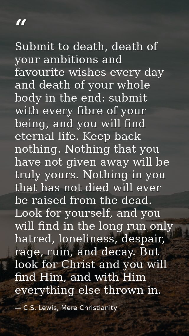 Submit to death, death of your ambitions and favourite wishes every day and death of your whole body in the end: submit  — C.S. Lewis, Mere Christianity