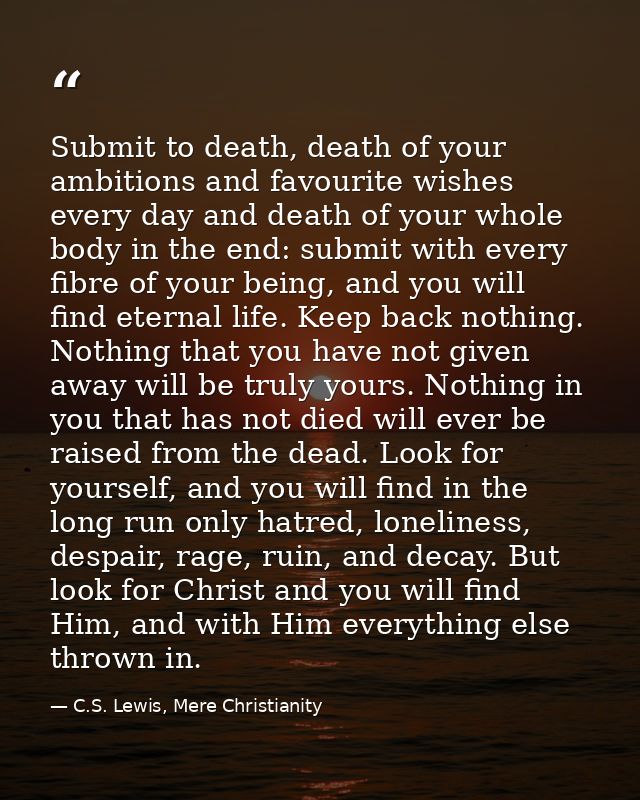 Submit to death, death of your ambitions and favourite wishes every day and death of your whole body in the end: submit  — C.S. Lewis, Mere Christianity