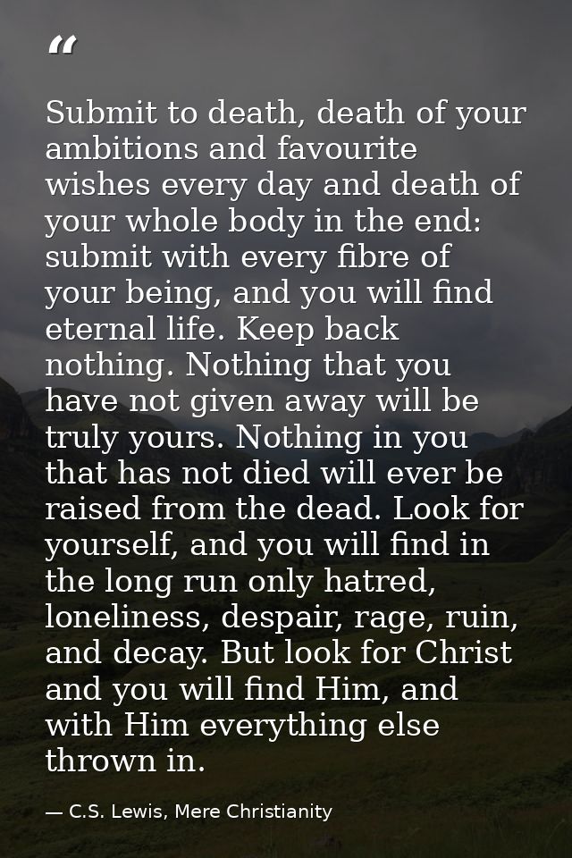 Submit to death, death of your ambitions and favourite wishes every day and death of your whole body in the end: submit  — C.S. Lewis, Mere Christianity