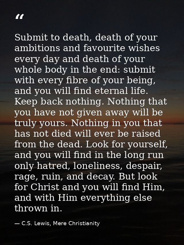 Submit to death, death of your ambitions and favourite wishes every day and death of your whole body in the end: submit  — C.S. Lewis, Mere Christianity