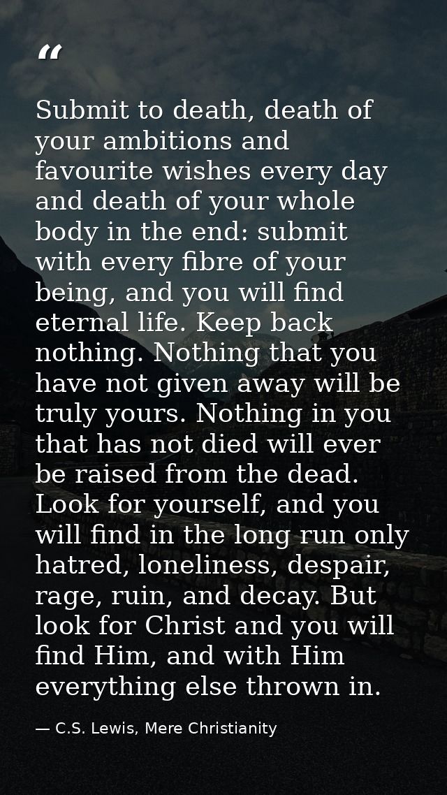 Submit to death, death of your ambitions and favourite wishes every day and death of your whole body in the end: submit  — C.S. Lewis, Mere Christianity