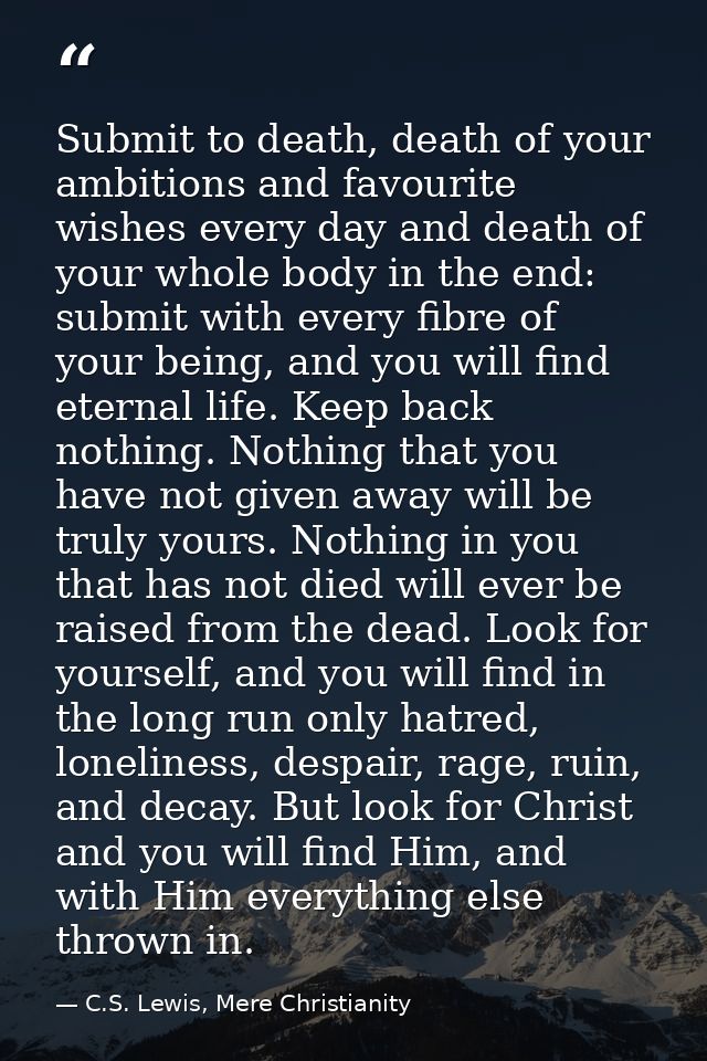 Submit to death, death of your ambitions and favourite wishes every day and death of your whole body in the end: submit  — C.S. Lewis, Mere Christianity
