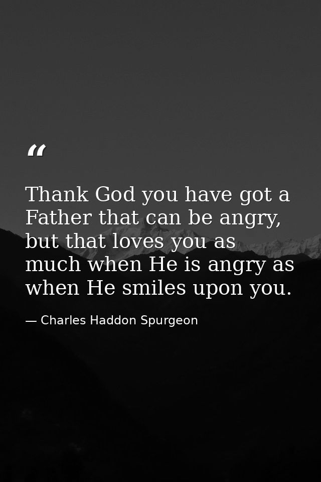 Thank God you have got a Father that can be angry, but that loves you as much when He is angry as when He smiles upon yo — Charles Haddon Spurgeon