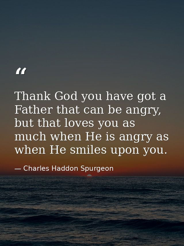 Thank God you have got a Father that can be angry, but that loves you as much when He is angry as when He smiles upon yo — Charles Haddon Spurgeon